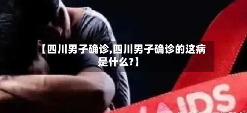 【四川男子确诊,四川男子确诊的这病是什么?】