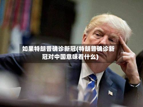 如果特朗普确诊新冠(特朗普确诊新冠对中国意味着什么)