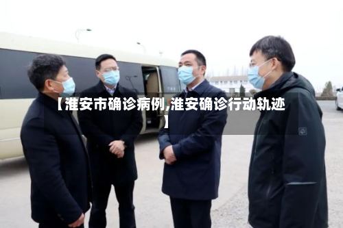 【淮安市确诊病例,淮安确诊行动轨迹】