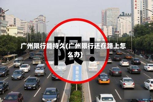 广州限行能持久(广州限行还在路上怎么办)-第2张图片