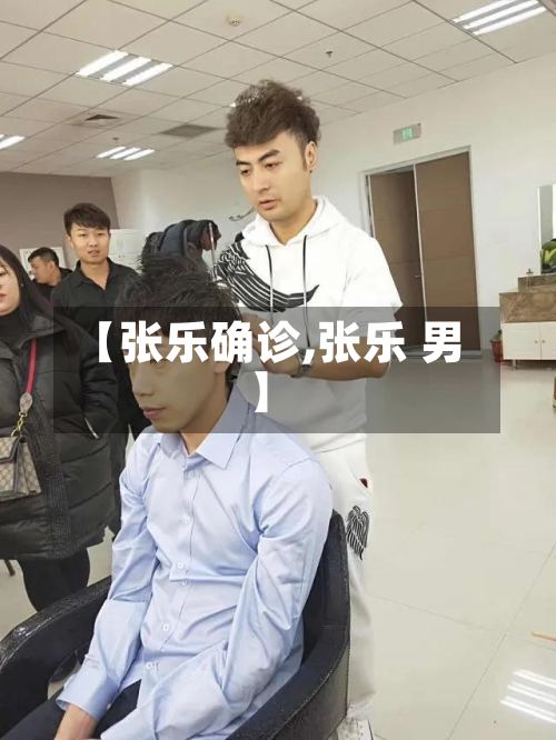 【张乐确诊,张乐 男】-第3张图片