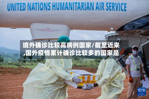 境外确诊比较高病例国家/截至近来,国外疫情累计确诊比较多的国家是