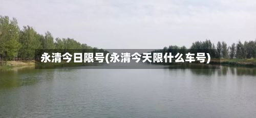 永清今日限号(永清今天限什么车号)