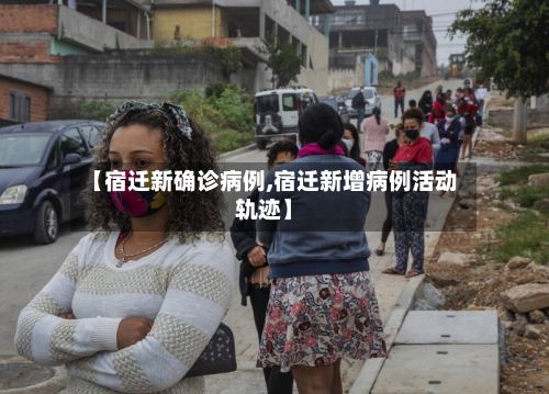 【宿迁新确诊病例,宿迁新增病例活动轨迹】-第2张图片