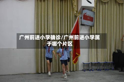 广州前进小学确诊/广州前进小学属于哪个片区