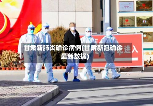 甘肃新肺炎确诊病例(甘肃新冠确诊最新数据)-第3张图片