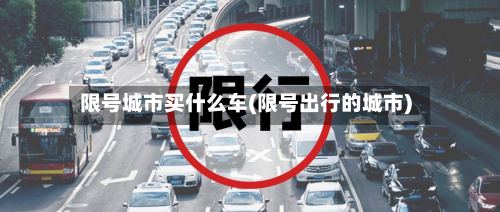 限号城市买什么车(限号出行的城市)