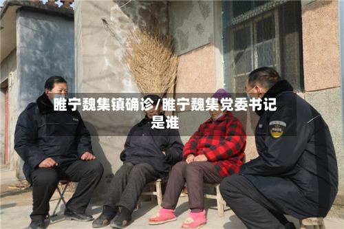 睢宁魏集镇确诊/睢宁魏集党委书记是谁-第3张图片