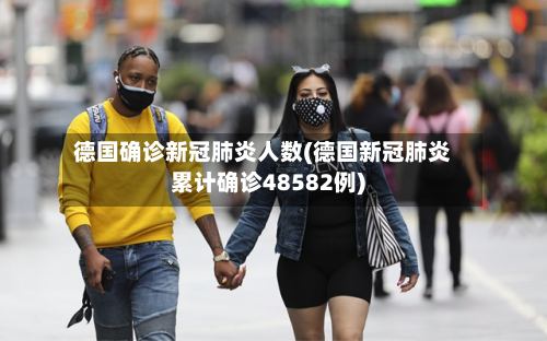 德国确诊新冠肺炎人数(德国新冠肺炎累计确诊48582例)