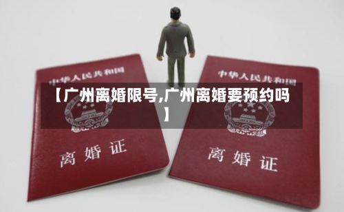 【广州离婚限号,广州离婚要预约吗】