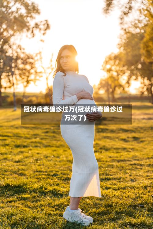 冠状病毒确诊过万(冠状病毒确诊过万次了)-第2张图片