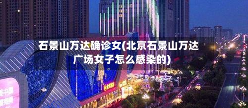 石景山万达确诊女(北京石景山万达广场女子怎么感染的)-第2张图片