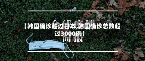 【韩国确诊超过日本,韩国确诊总数超过3000例】