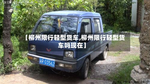 【柳州限行轻型货车,柳州限行轻型货车吗现在】