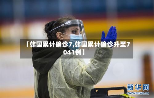 【韩国累计确诊7,韩国累计确诊升至7041例】