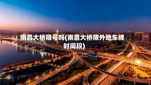南昌大桥限号吗(南昌大桥限外地车牌时间段)-第2张图片
