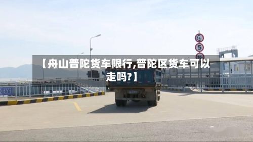 【舟山普陀货车限行,普陀区货车可以走吗?】-第2张图片
