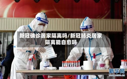 新冠确诊居家隔离吗/新冠肺炎居家隔离能自愈吗-第2张图片