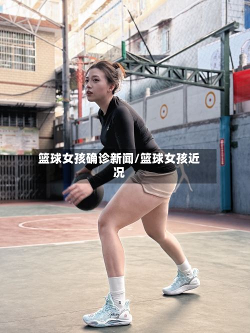 篮球女孩确诊新闻/篮球女孩近况-第2张图片