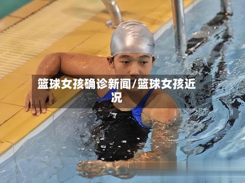 篮球女孩确诊新闻/篮球女孩近况