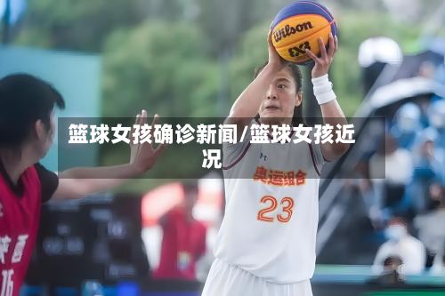 篮球女孩确诊新闻/篮球女孩近况-第3张图片