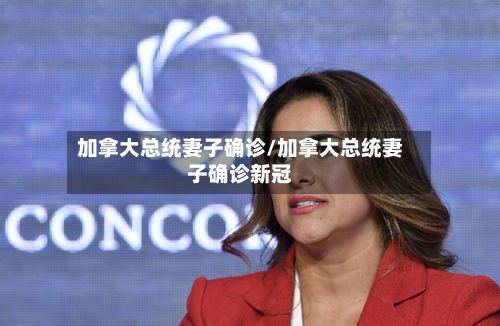 加拿大总统妻子确诊/加拿大总统妻子确诊新冠-第2张图片
