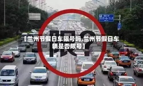 【兰州节假日车限号吗,兰州节假日车辆是否限号】