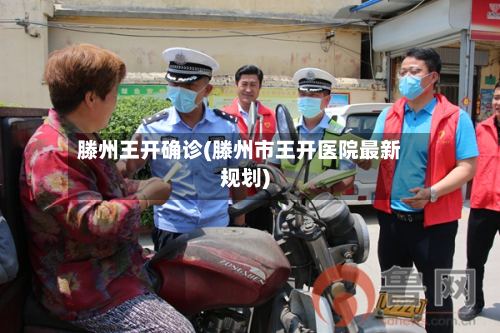 滕州王开确诊(滕州市王开医院最新规划)-第2张图片