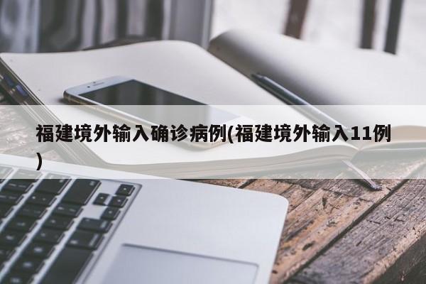 福建境外输入确诊病例(福建境外输入11例)