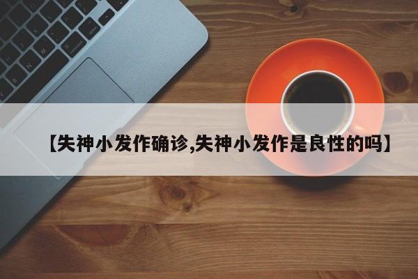 【失神小发作确诊,失神小发作是良性的吗】