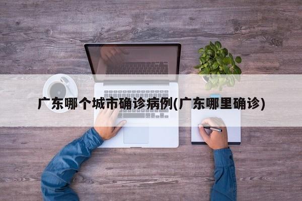 广东哪个城市确诊病例(广东哪里确诊)