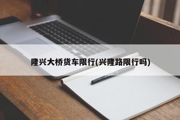 隆兴大桥货车限行(兴隆路限行吗)