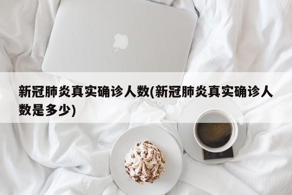 新冠肺炎真实确诊人数(新冠肺炎真实确诊人数是多少)