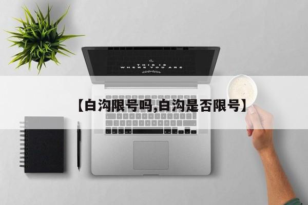 【白沟限号吗,白沟是否限号】