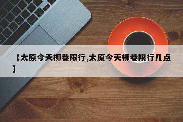 【太原今天柳巷限行,太原今天柳巷限行几点】