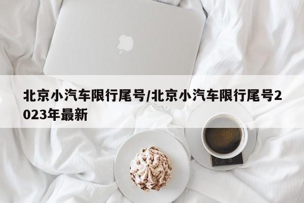 北京小汽车限行尾号/北京小汽车限行尾号2023年最新