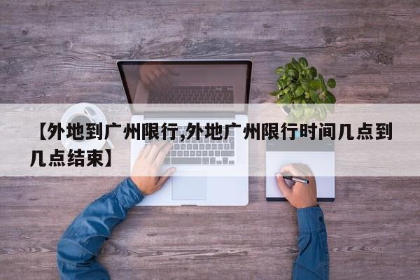 【外地到广州限行,外地广州限行时间几点到几点结束】