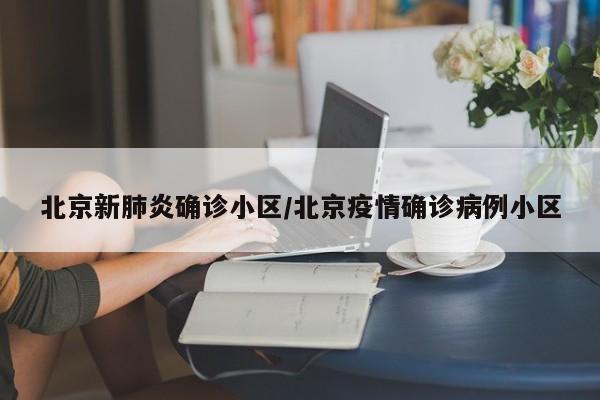 北京新肺炎确诊小区/北京疫情确诊病例小区