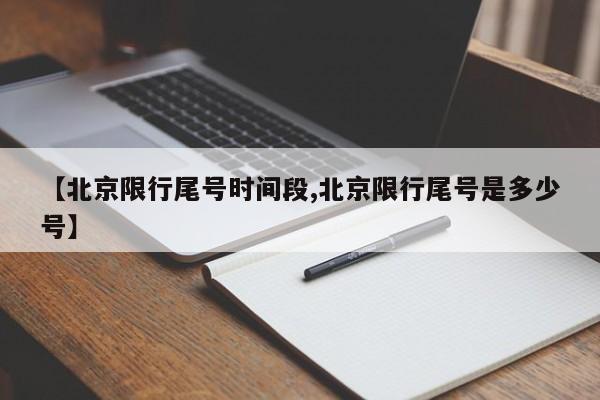 【北京限行尾号时间段,北京限行尾号是多少号】