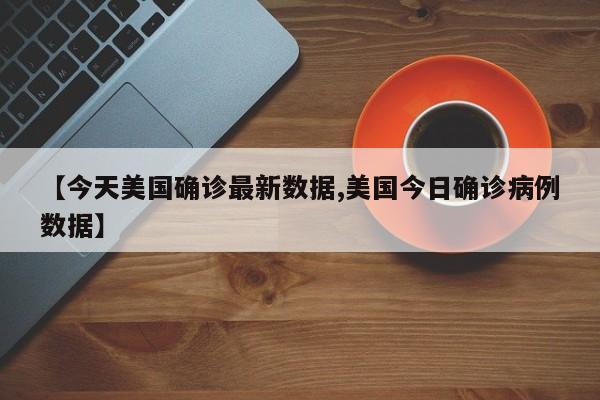 【今天美国确诊最新数据,美国今日确诊病例数据】