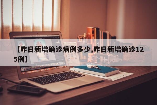 【昨日新增确诊病例多少,昨日新增确诊125例】
