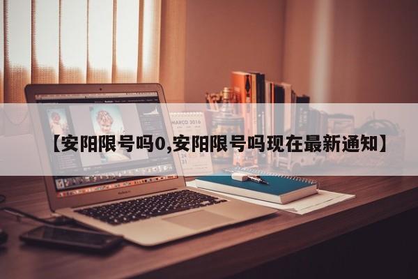 【安阳限号吗0,安阳限号吗现在最新通知】