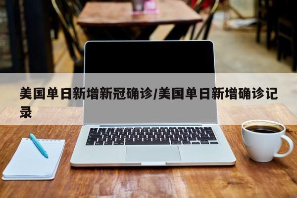 美国单日新增新冠确诊/美国单日新增确诊记录