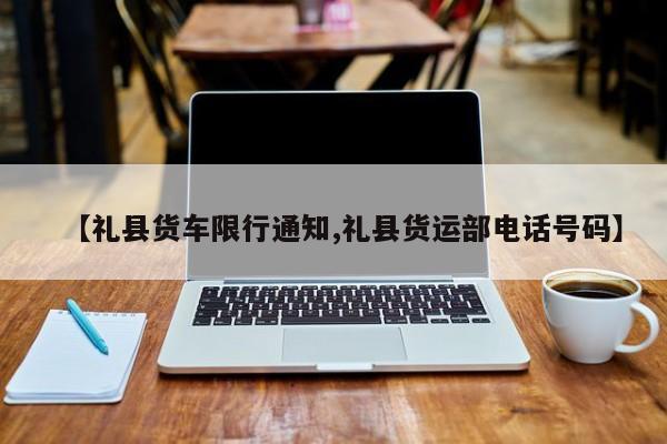 【礼县货车限行通知,礼县货运部电话号码】