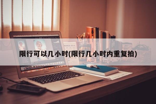 限行可以几小时(限行几小时内重复拍)