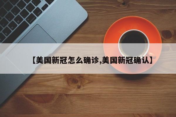 【美国新冠怎么确诊,美国新冠确认】