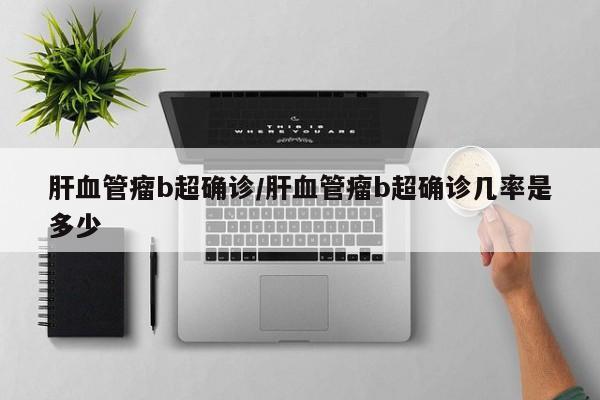 肝血管瘤b超确诊/肝血管瘤b超确诊几率是多少