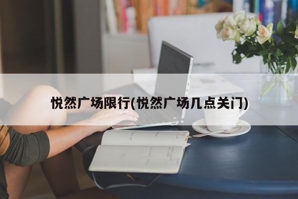 悦然广场限行(悦然广场几点关门)