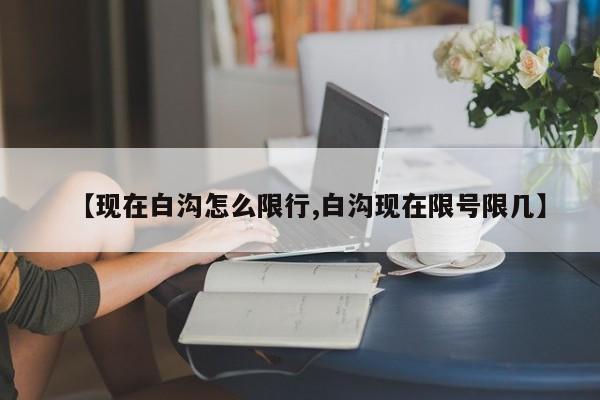 【现在白沟怎么限行,白沟现在限号限几】