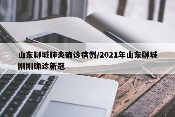 山东聊城肺炎确诊病例/2021年山东聊城刚刚确诊新冠
